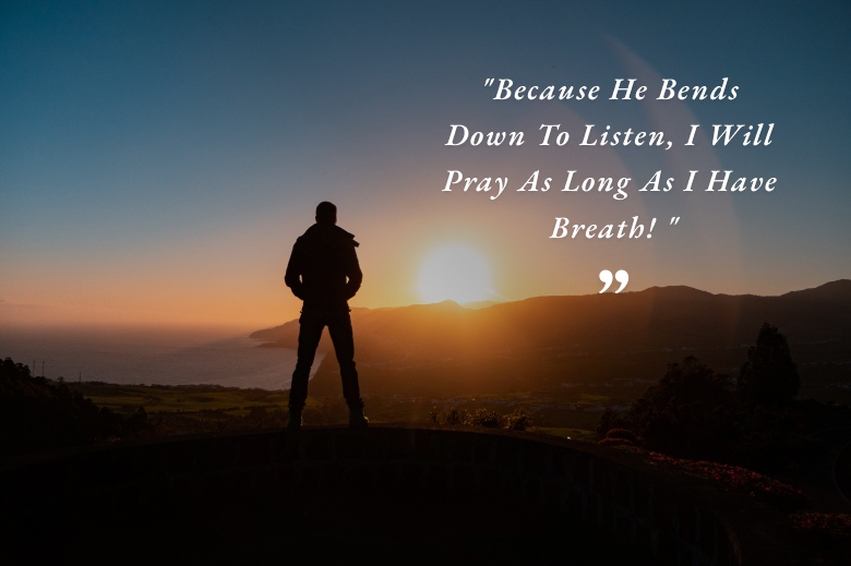 Because He Bends Down To Listen, I Will Pray As Long As I Have Breath! Psalm 116: 2