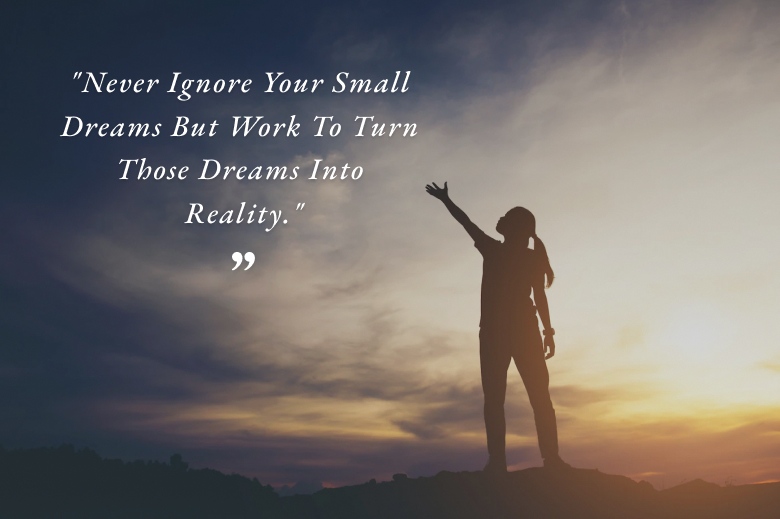 Never Ignore Your Small Dreams But Work To Turn Those Dreams Into Reality