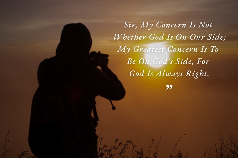 Sir, My Concern Is Not Whether God Is On Our Side; My Greatest Concern Is To Be On God's Side, For God Is Always Right. – Abraham Lincoln