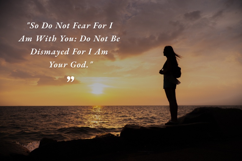 So Do Not Fear For I Am With You: Do Not Be Dismayed For I Am Your God – Isaiah; 41:10
